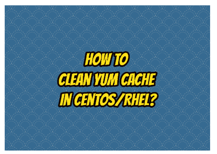 How To Clean Yum Cache In CentOS/RHEL?
